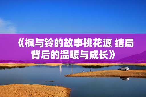 《枫与铃的故事桃花源 结局背后的温暖与成长》