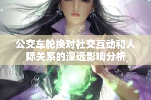 公交车轮换对社交互动和人际关系的深远影响分析