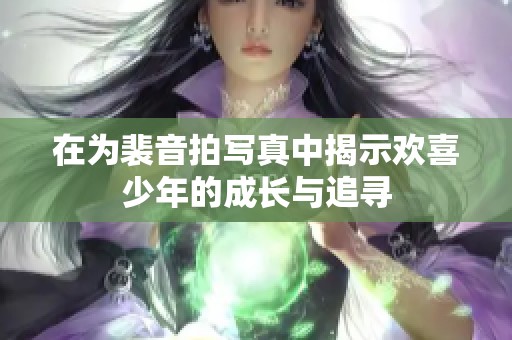 在为裴音拍写真中揭示欢喜少年的成长与追寻