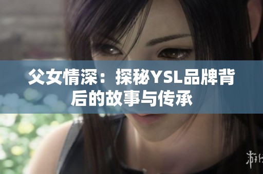 父女情深：探秘YSL品牌背后的故事与传承