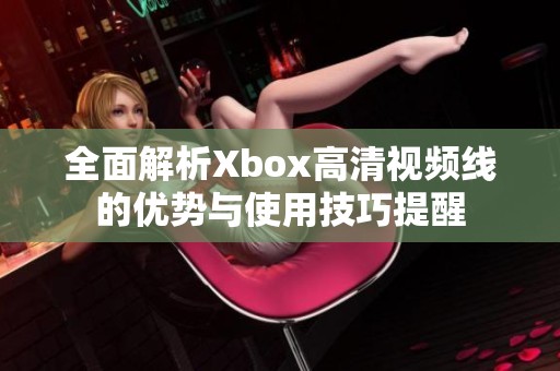 全面解析Xbox高清视频线的优势与使用技巧提醒