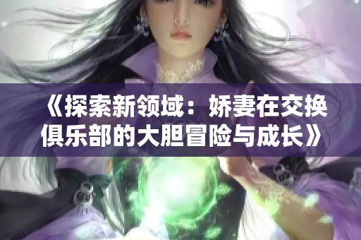 《探索新领域：娇妻在交换俱乐部的大胆冒险与成长》