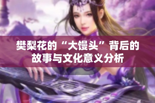 樊梨花的“大馒头”背后的故事与文化意义分析