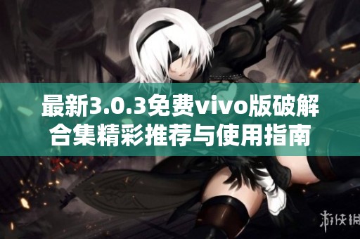 最新3.0.3免费vivo版破解合集精彩推荐与使用指南