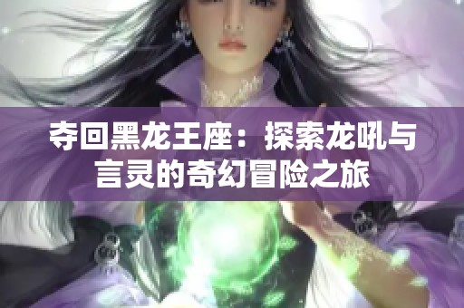 夺回黑龙王座：探索龙吼与言灵的奇幻冒险之旅