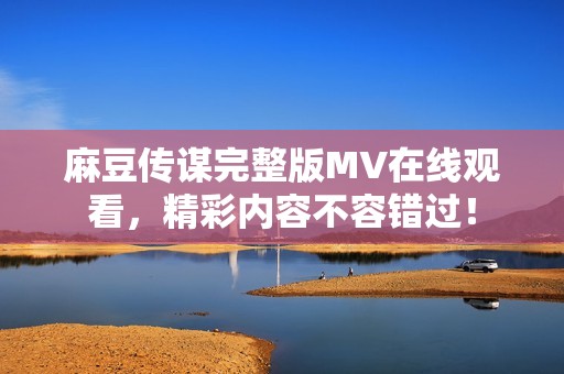 麻豆传谋完整版MV在线观看，精彩内容不容错过！