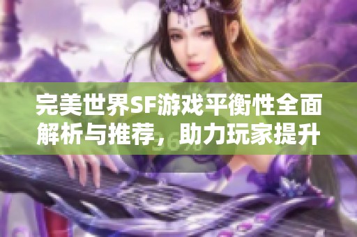 完美世界SF游戏平衡性全面解析与推荐，助力玩家提升体验