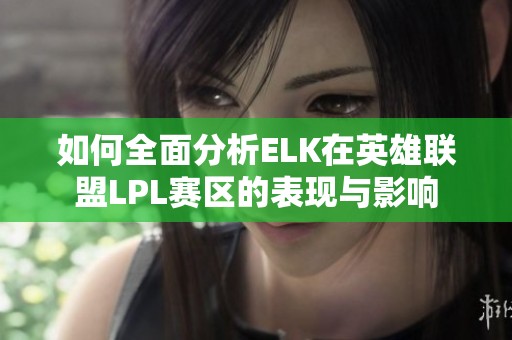 如何全面分析ELK在英雄联盟LPL赛区的表现与影响