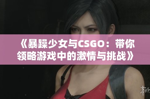 《暴躁少女与CSGO：带你领略游戏中的激情与挑战》