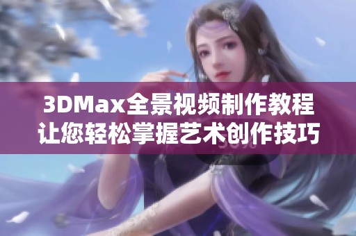 3DMax全景视频制作教程让您轻松掌握艺术创作技巧！