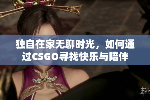 独自在家无聊时光，如何通过CSGO寻找快乐与陪伴