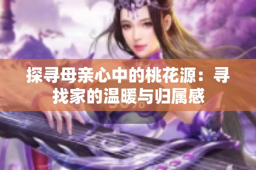 探寻母亲心中的桃花源：寻找家的温暖与归属感