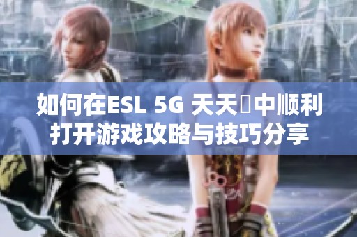 如何在ESL 5G 天天奭中顺利打开游戏攻略与技巧分享