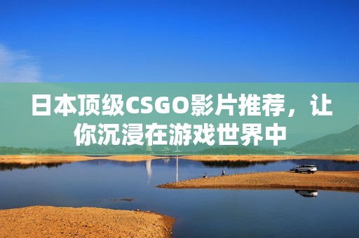 日本顶级CSGO影片推荐，让你沉浸在游戏世界中