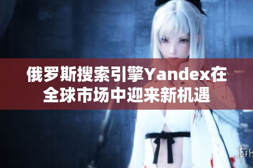 俄罗斯搜索引擎Yandex在全球市场中迎来新机遇