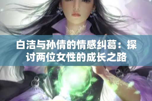 白洁与孙倩的情感纠葛：探讨两位女性的成长之路