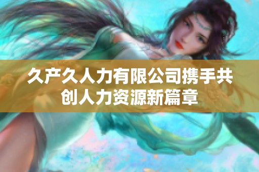 久产久人力有限公司携手共创人力资源新篇章