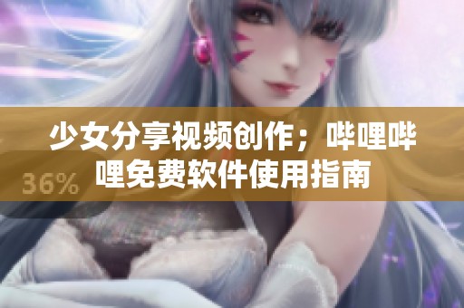 少女分享视频创作；哔哩哔哩免费软件使用指南