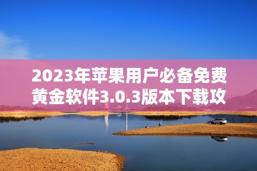 2023年苹果用户必备免费黄金软件3.0.3版本下载攻略