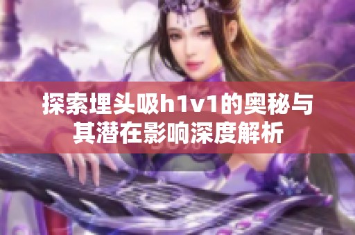 探索埋头吸h1v1的奥秘与其潜在影响深度解析