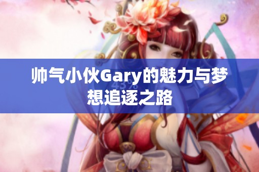 帅气小伙Gary的魅力与梦想追逐之路