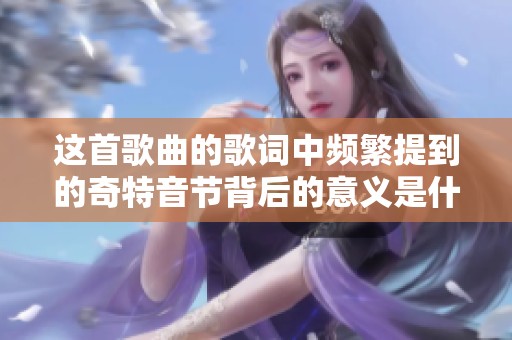 这首歌曲的歌词中频繁提到的奇特音节背后的意义是什么