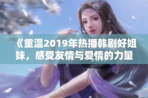 《重温2019年热播韩剧好姐妹，感受友情与爱情的力量》