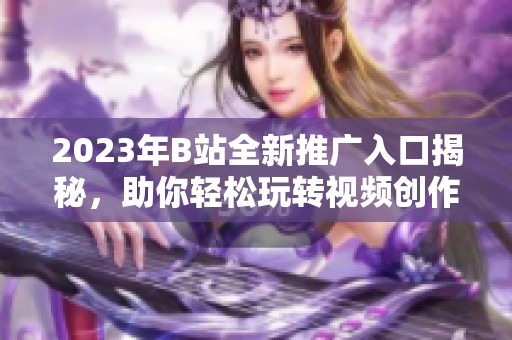 2023年B站全新推广入口揭秘，助你轻松玩转视频创作