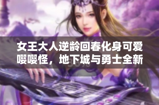 女王大人逆龄回春化身可爱嘤嘤怪，地下城与勇士全新体验！