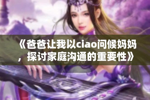 《爸爸让我以ciao问候妈妈，探讨家庭沟通的重要性》