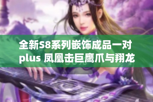 全新S8系列嵌饰成品一对 plus 凤凰击巨鹰爪与翔龙脚组合介绍