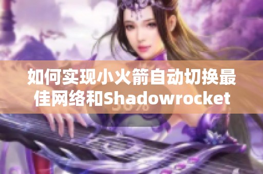 如何实现小火箭自动切换最佳网络和Shadowrocket全局设置指南