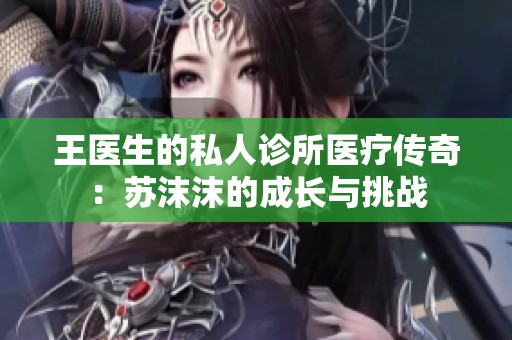 王医生的私人诊所医疗传奇：苏沫沫的成长与挑战