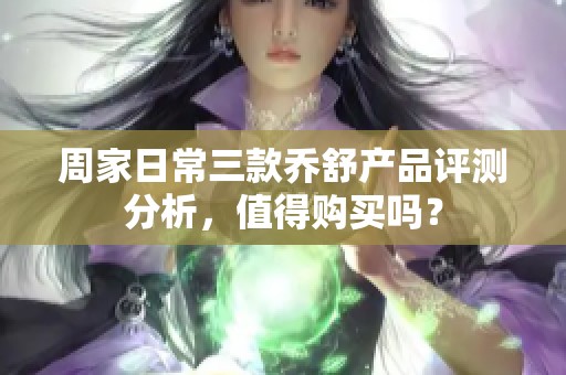 周家日常三款乔舒产品评测分析，值得购买吗？