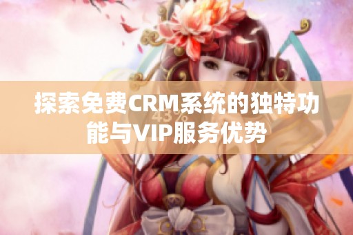 探索免费CRM系统的独特功能与VIP服务优势