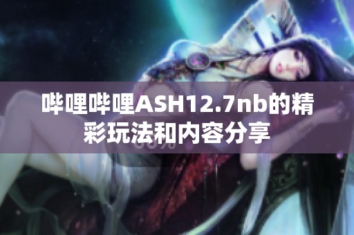 哔哩哔哩ASH12.7nb的精彩玩法和内容分享