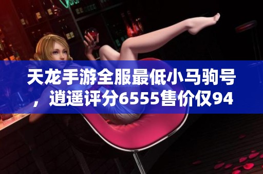 天龙手游全服最低小马驹号，逍遥评分6555售价仅9420元！