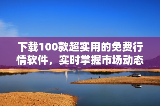 下载100款超实用的免费行情软件，实时掌握市场动态