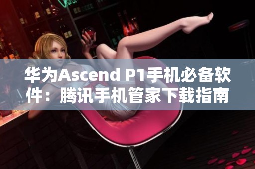 华为Ascend P1手机必备软件：腾讯手机管家下载指南