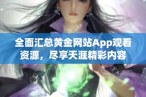 全面汇总黄金网站App观看资源，尽享天涯精彩内容