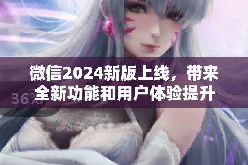 微信2024新版上线，带来全新功能和用户体验提升