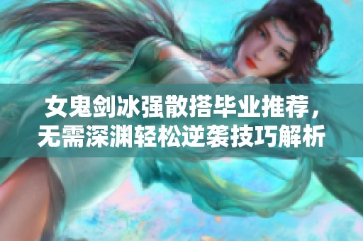 女鬼剑冰强散搭毕业推荐，无需深渊轻松逆袭技巧解析