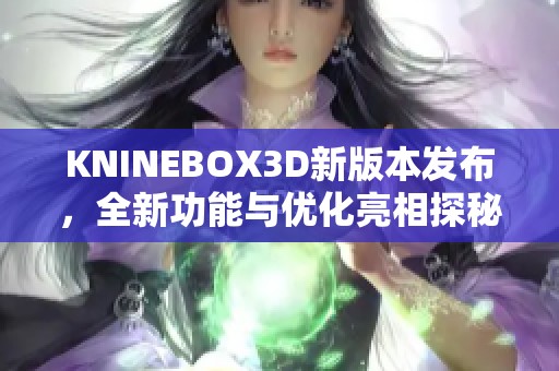 KNINEBOX3D新版本发布，全新功能与优化亮相探秘