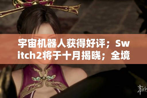 宇宙机器人获得好评；Switch2将于十月揭晓；全境封锁3全面重制中