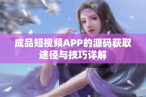 成品短视频APP的源码获取途径与技巧详解