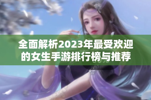 全面解析2023年最受欢迎的女生手游排行榜与推荐