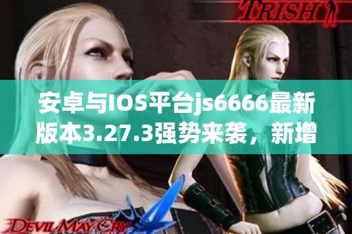 安卓与IOS平台js6666最新版本3.27.3强势来袭，新增精彩功能