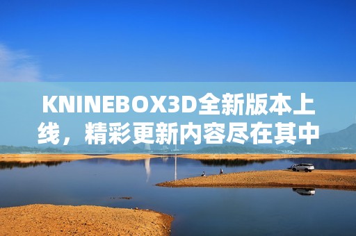 KNINEBOX3D全新版本上线，精彩更新内容尽在其中！