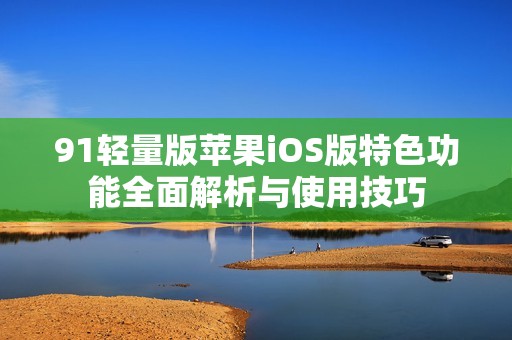 91轻量版苹果iOS版特色功能全面解析与使用技巧