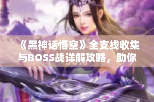 《黑神话悟空》全支线收集与BOSS战详解攻略，助你轻松获得白金成就